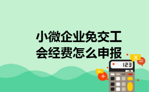 小微企业免交工会经费怎么申报 小微企业免交工会经费怎么申报