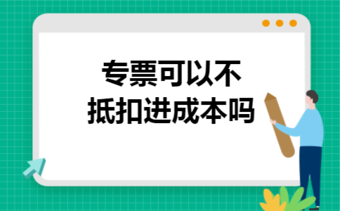 专票可以不抵扣进成本吗 专票可以不抵扣进成本吗