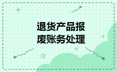 退货产品报废账务处理 退货产品报废账务处理