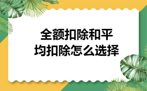全额扣除和平均扣除怎么选择