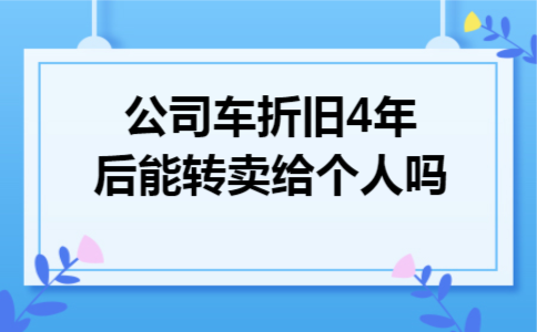 公司车折旧4年后能转卖给个人吗 公司车折旧4年后能转卖给个人吗