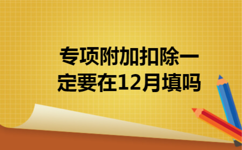 专项附加扣除一定要在12月填吗 专项附加扣除一定要在12月填吗