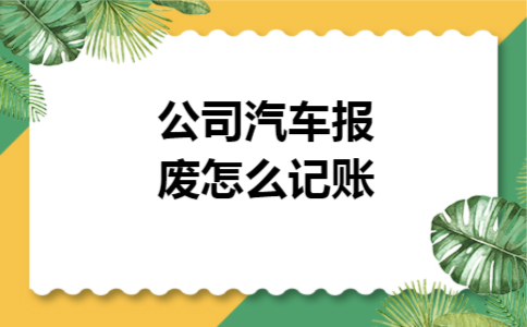 公司汽车报废怎么记账 公司汽车报废怎么记账