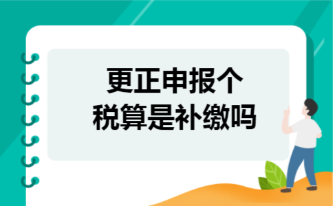 更正申报个税算是补缴吗 更正申报个税算是补缴吗
