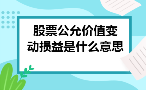 股票公允价值变动损益是什么意思 股票公允价值变动损益是什么意思