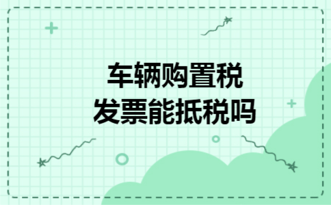 车辆购置税发票能抵税吗 车辆购置税发票能抵税吗