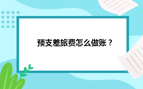 预支差旅费怎么做账？