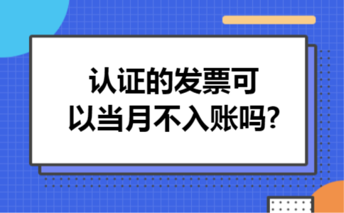认证的发票可以当月不入账吗?