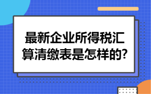 最新企业所得税汇算清缴表是怎样的?