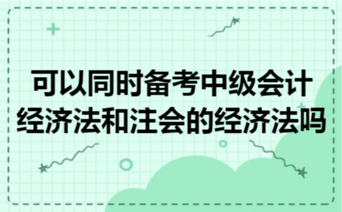 可以同时备考中级会计经济法和注会的经济法吗