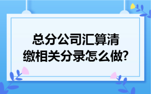 总分公司汇算清缴相关分录怎么做?