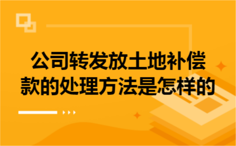 公司转发放土地补偿款的处理方法是怎样的