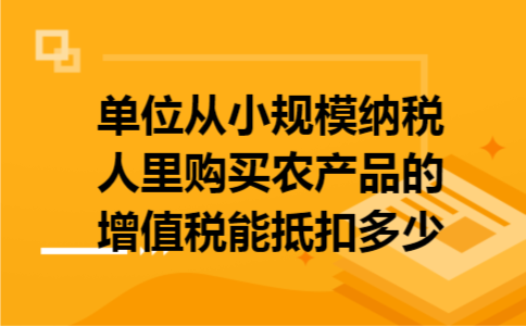 单位从小规模纳税人里购买农产品的增值税能抵扣多少