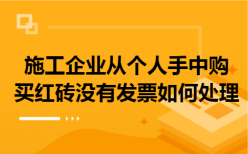 施工企业从个人手中购买红砖没有发票如何处理