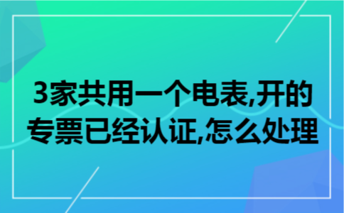 3家共用一个电表,开的专票已经认证,怎么处理