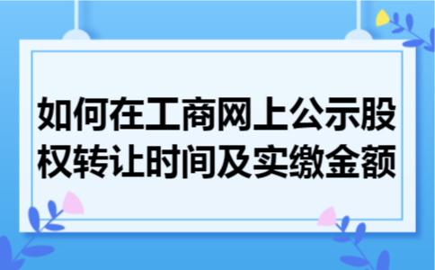 如何在工商网上公示股权转让时间及实缴金额