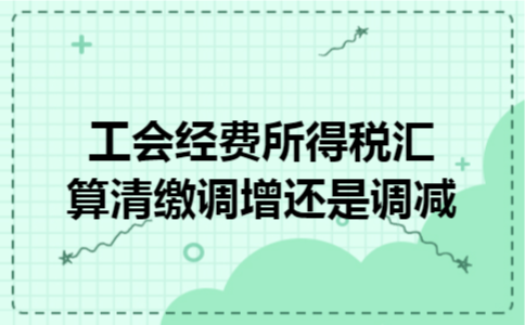 工会经费所得税汇算清缴调增还是调减