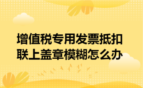 增值税专用发票抵扣联上盖章模糊怎么办