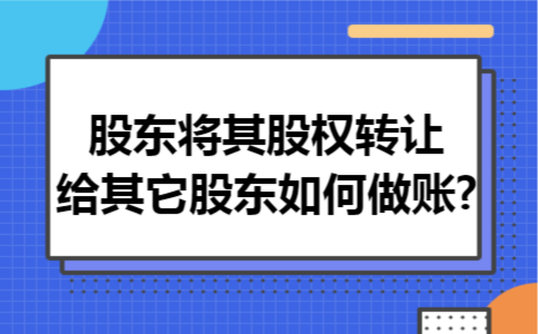 股东将其股权转让给其它股东如何做账?