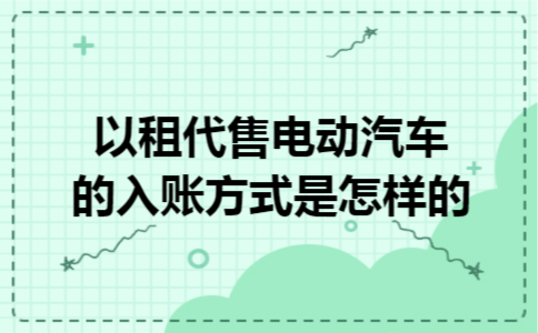 以租代售电动汽车的入账方式是怎样的