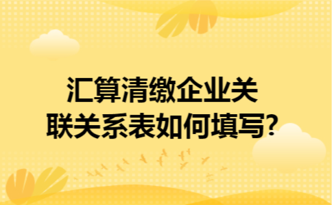 汇算清缴企业关联关系表如何填写?
