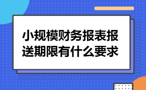 小规模财务报表报送期限有什么要求