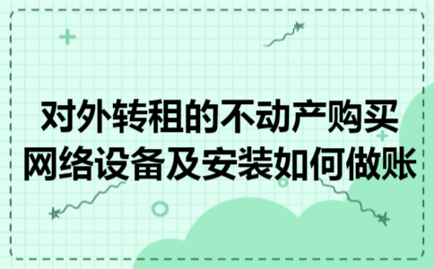 对外转租的不动产购买网络设备及安装如何做账