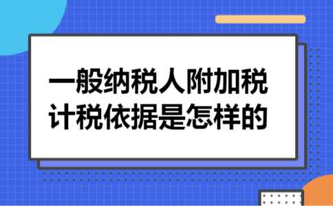 一般纳税人附加税计税依据是怎样的