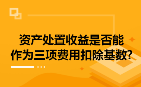 资产处置收益是否能作为三项费用扣除基数?