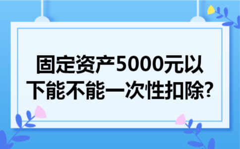 固定资产5000元以下能不能一次性扣除?