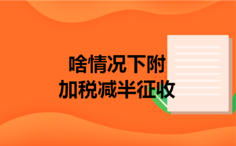 啥情况下附加税减半征收