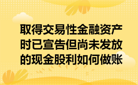 取得交易性金融资产时已宣告但尚未发放的现金股利如何做账
