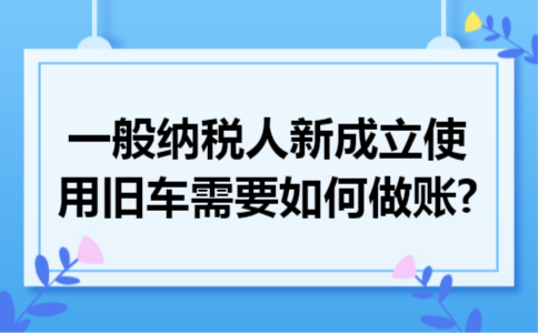 一般纳税人新成立使用旧车需要如何做账?