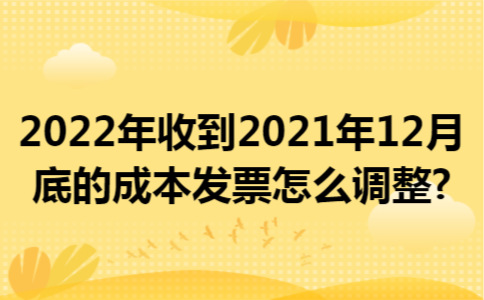 2022年收到2021年12月底的成本发票怎么调整?