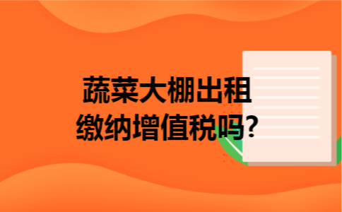 蔬菜大棚出租缴纳增值税吗?