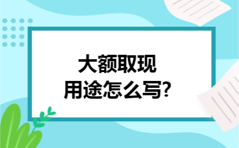 大额取现用途怎么写?