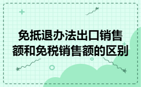 免抵退办法出口销售额和免税销售额的区别