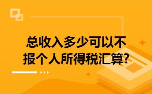 总收入多少可以不报个人所得税汇算?