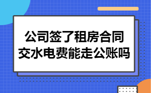 公司签了租房合同交水电费能走公账吗