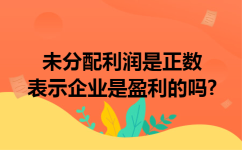 未分配利润是正数表示企业是盈利的吗?