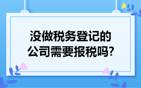 没做税务登记的公司需要报税吗?