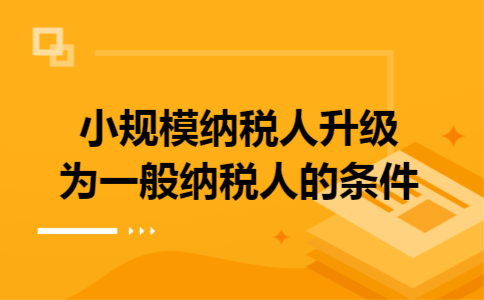 小规模纳税人升级为一般纳税人的条件