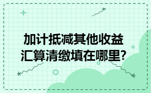 加计抵减其他收益汇算清缴填在哪里?