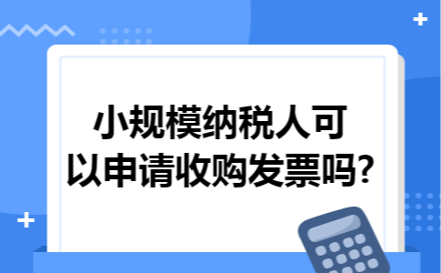 小规模纳税人可以申请收购发票吗?