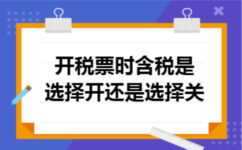 开税票时含税是选择开还是选择关