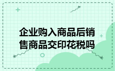 企业购入商品后销售商品交印花税吗