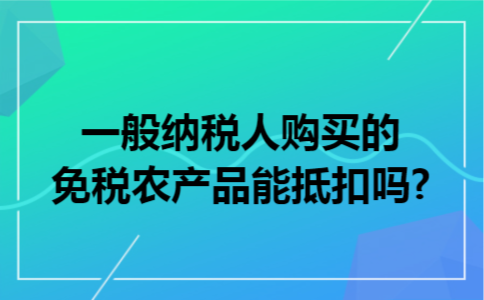 一般纳税人购买的免税农产品能抵扣吗?