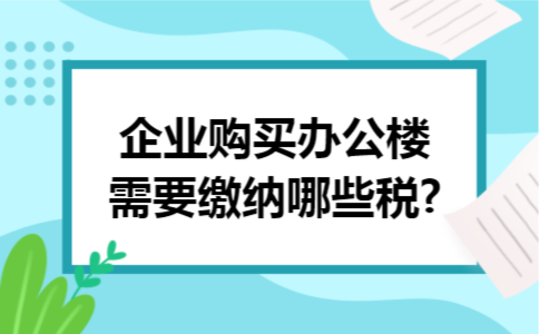 企业购买办公楼需要缴纳哪些税?