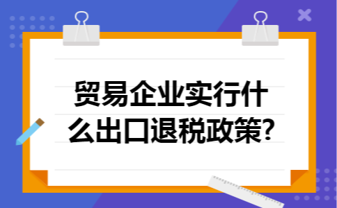 贸易企业实行什么出口退税政策?