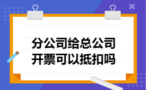 分公司给总公司开票可以抵扣吗